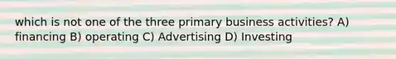 which is not one of the three primary business activities? A) financing B) operating C) Advertising D) Investing