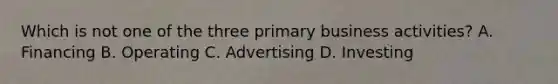 Which is not one of the three primary business activities? A. Financing B. Operating C. Advertising D. Investing