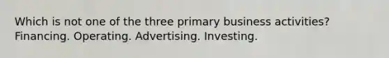 Which is not one of the three primary business activities? Financing. Operating. Advertising. Investing.