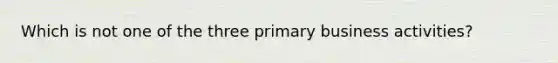 Which is not one of the three primary business activities?