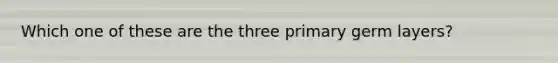 Which one of these are the three primary germ layers?