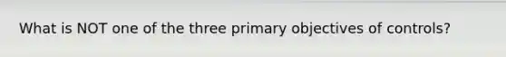 What is NOT one of the three primary objectives of controls?