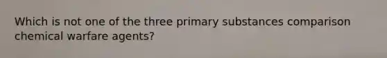 Which is not one of the three primary substances comparison chemical warfare agents?