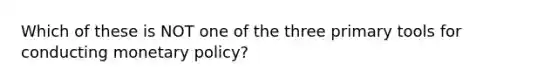 Which of these is NOT one of the three primary tools for conducting monetary policy?