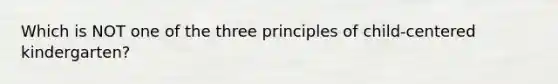 Which is NOT one of the three principles of child-centered kindergarten?