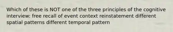 Which of these is NOT one of the three principles of the cognitive interview: free recall of event context reinstatement different spatial patterns different temporal pattern