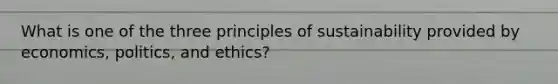 What is one of the three principles of sustainability provided by economics, politics, and ethics?