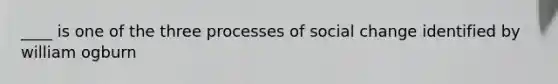 ____ is one of the three processes of social change identified by william ogburn