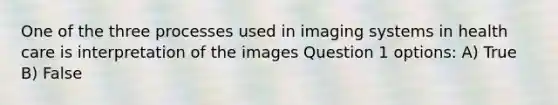 One of the three processes used in imaging systems in health care is interpretation of the images Question 1 options: A) True B) False