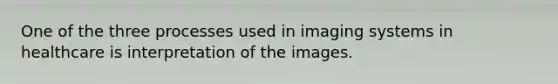 One of the three processes used in imaging systems in healthcare is interpretation of the images.