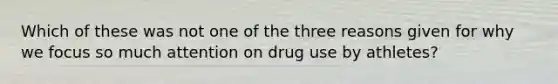 Which of these was not one of the three reasons given for why we focus so much attention on drug use by athletes?