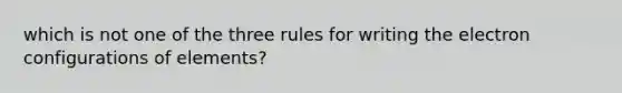 which is not one of the three rules for writing the electron configurations of elements?