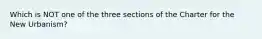 Which is NOT one of the three sections of the Charter for the New Urbanism?