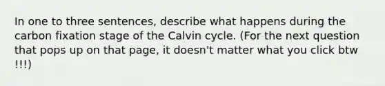 In one to three sentences, describe what happens during the carbon fixation stage of the Calvin cycle. (For the next question that pops up on that page, it doesn't matter what you click btw !!!)