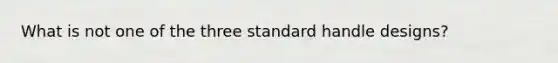 What is not one of the three standard handle designs?