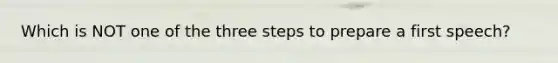 Which is NOT one of the three steps to prepare a first speech?