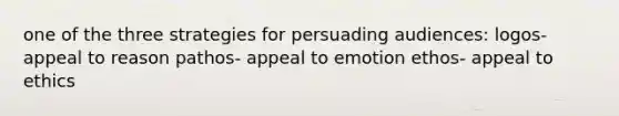 one of the three strategies for persuading audiences: logos- appeal to reason pathos- appeal to emotion ethos- appeal to ethics