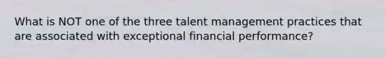 What is NOT one of the three talent management practices that are associated with exceptional financial performance?