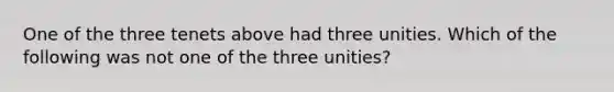 One of the three tenets above had three unities. Which of the following was not one of the three unities?