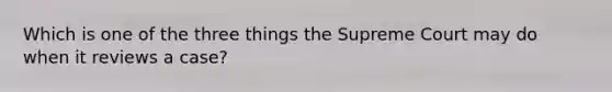 Which is one of the three things the Supreme Court may do when it reviews a case?