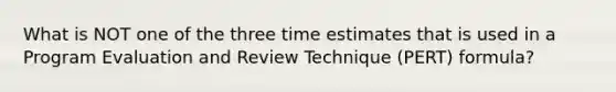 What is NOT one of the three time estimates that is used in a Program Evaluation and Review Technique (PERT) formula?