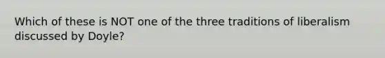 Which of these is NOT one of the three traditions of liberalism discussed by Doyle?