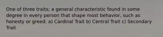 One of three traits; a general characteristic found in some degree in every person that shape most behavior, such as honesty or greed. a) Cardinal Trait b) Central Trait c) Secondary Trait