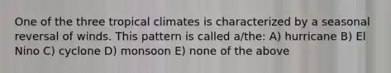 One of the three tropical climates is characterized by a seasonal reversal of winds. This pattern is called a/the: A) hurricane B) El Nino C) cyclone D) monsoon E) none of the above