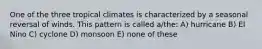 One of the three tropical climates is characterized by a seasonal reversal of winds. This pattern is called a/the: A) hurricane B) El Nino C) cyclone D) monsoon E) none of these