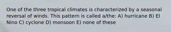 One of the three tropical climates is characterized by a seasonal reversal of winds. This pattern is called a/the: A) hurricane B) El Nino C) cyclone D) monsoon E) none of these