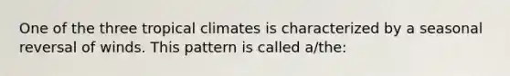 One of the three tropical climates is characterized by a seasonal reversal of winds. This pattern is called a/the: