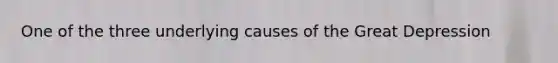 One of the three underlying causes of the Great Depression