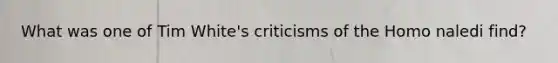 What was one of Tim White's criticisms of the Homo naledi find?