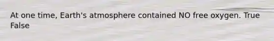 At one time, Earth's atmosphere contained NO free oxygen. True False