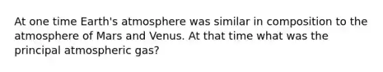 At one time Earth's atmosphere was similar in composition to the atmosphere of Mars and Venus. At that time what was the principal atmospheric gas?