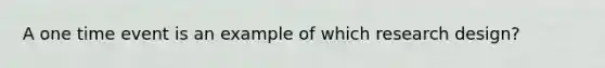 A one time event is an example of which research design?