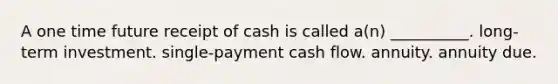 A one time future receipt of cash is called a(n) __________. long-term investment. single-payment cash flow. annuity. annuity due.