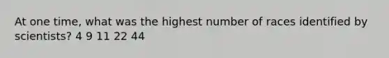 At one time, what was the highest number of races identified by scientists? 4 9 11 22 44