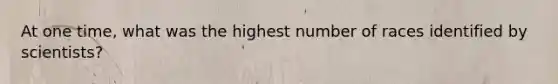 At one time, what was the highest number of races identified by scientists?