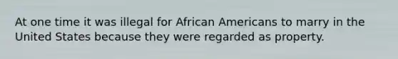 At one time it was illegal for African Americans to marry in the United States because they were regarded as property.