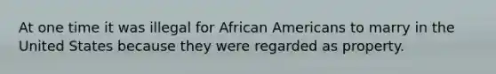 ​At one time it was illegal for African Americans to marry in the United States because they were regarded as property.