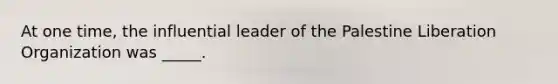 At one time, the influential leader of the Palestine Liberation Organization was _____.