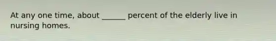 At any one time, about ______ percent of the elderly live in nursing homes.