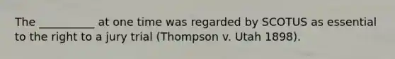 The __________ at one time was regarded by SCOTUS as essential to the right to a jury trial (Thompson v. Utah 1898).