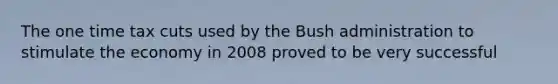 The one time tax cuts used by the Bush administration to stimulate the economy in 2008 proved to be very successful