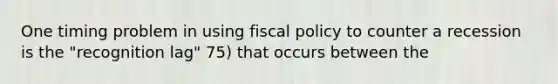 One timing problem in using <a href='https://www.questionai.com/knowledge/kPTgdbKdvz-fiscal-policy' class='anchor-knowledge'>fiscal policy</a> to counter a recession is the "recognition lag" 75) that occurs between the