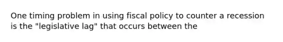 One timing problem in using <a href='https://www.questionai.com/knowledge/kPTgdbKdvz-fiscal-policy' class='anchor-knowledge'>fiscal policy</a> to counter a recession is the "legislative lag" that occurs between the