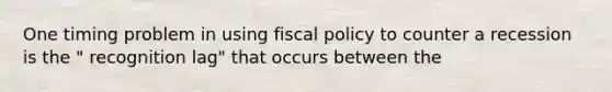 One timing problem in using <a href='https://www.questionai.com/knowledge/kPTgdbKdvz-fiscal-policy' class='anchor-knowledge'>fiscal policy</a> to counter a recession is the " recognition lag" that occurs between the