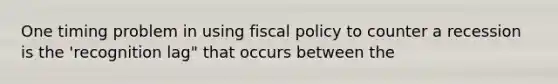 One timing problem in using fiscal policy to counter a recession is the 'recognition lag" that occurs between the