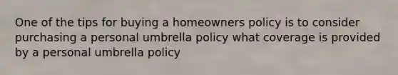 One of the tips for buying a homeowners policy is to consider purchasing a personal umbrella policy what coverage is provided by a personal umbrella policy